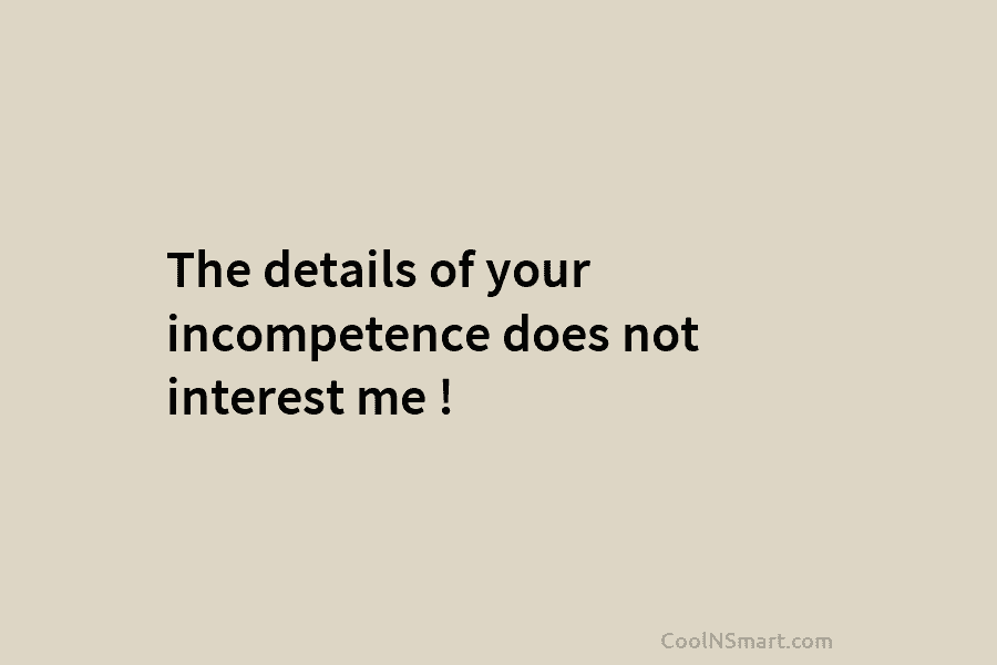 The details of your incompetence does not interest me !