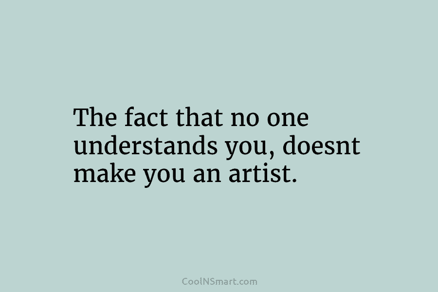 The fact that no one understands you, doesnt make you an artist.