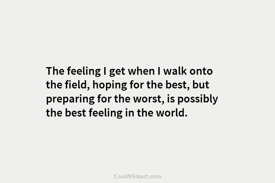 The feeling I get when I walk onto the field, hoping for the best, but...