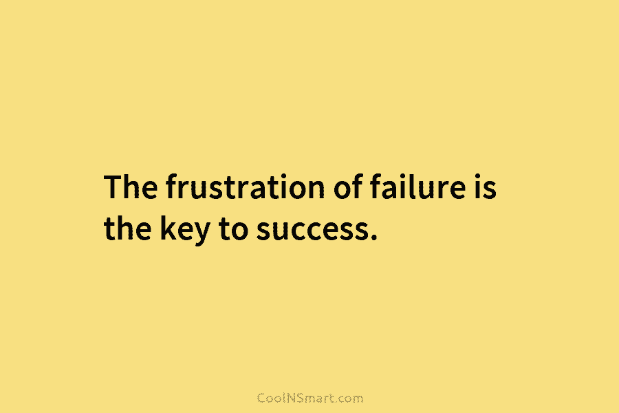 The frustration of failure is the key to success.