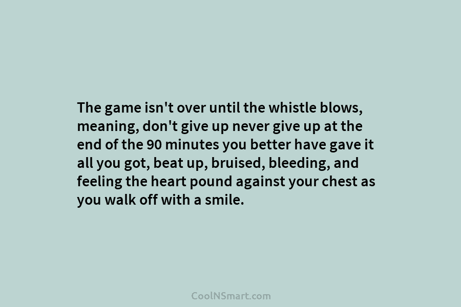 The game isn’t over until the whistle blows, meaning, don’t give up never give up...