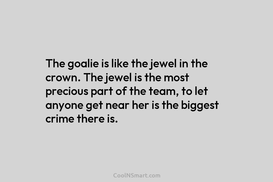 The goalie is like the jewel in the crown. The jewel is the most precious...
