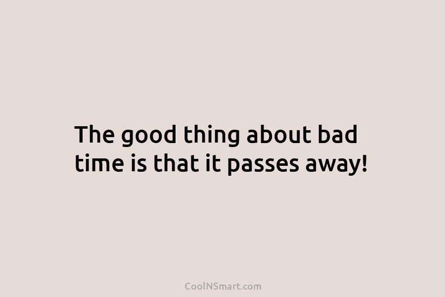 The good thing about bad time is that it passes away!