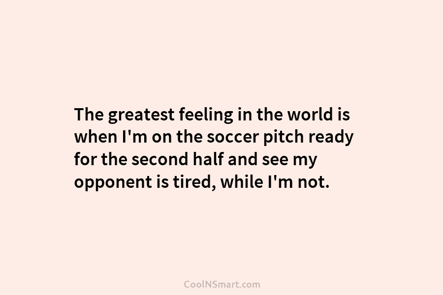 The greatest feeling in the world is when I’m on the soccer pitch ready for the second half and see...