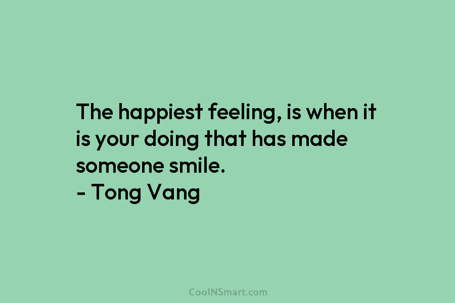 The happiest feeling, is when it is your doing that has made someone smile. –...