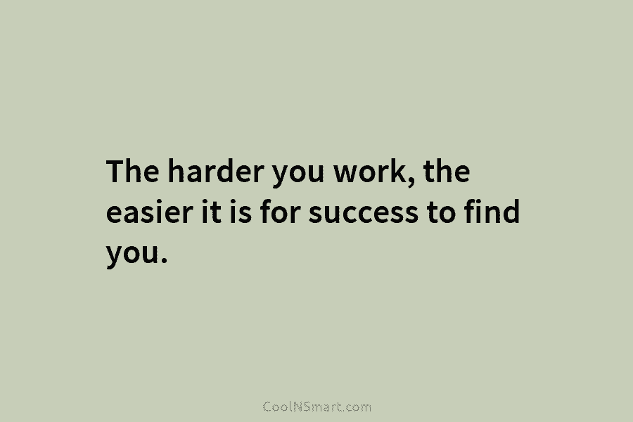 The harder you work, the easier it is for success to find you.