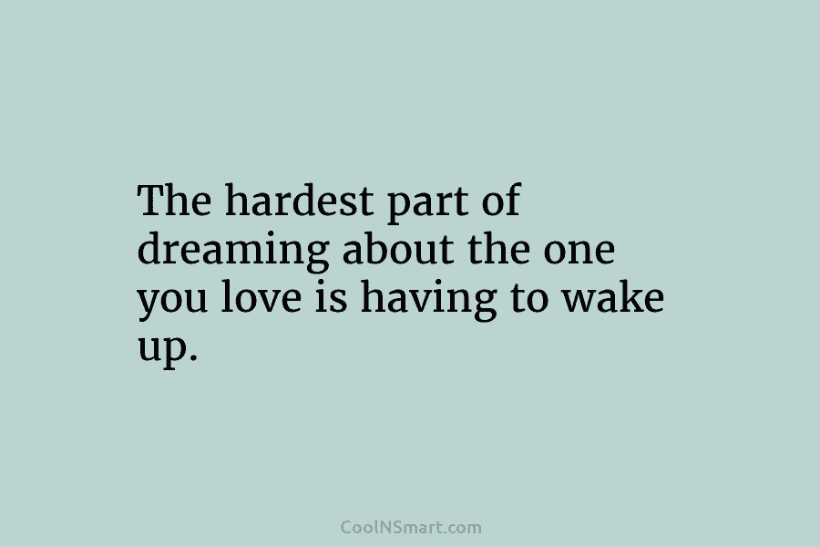 The hardest part of dreaming about the one you love is having to wake up.