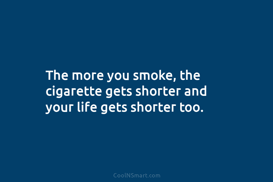 The more you smoke, the cigarette gets shorter and your life gets shorter too.