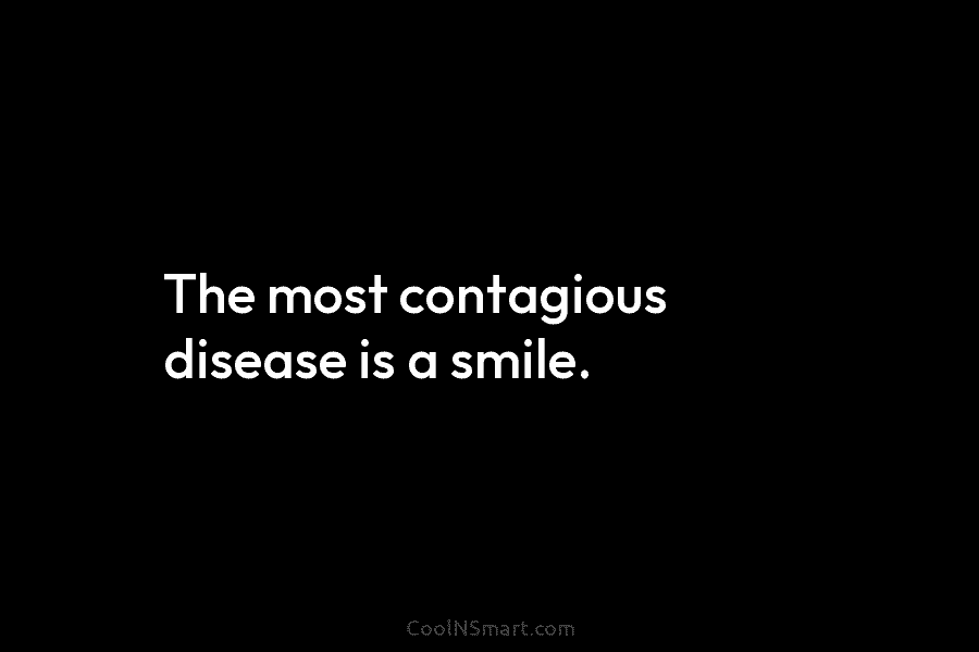The most contagious disease is a smile.