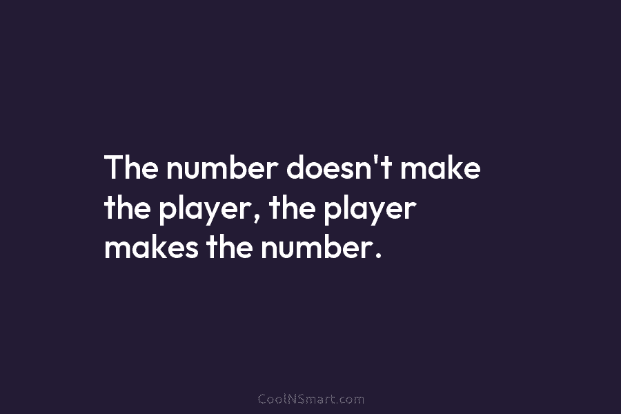 The number doesn’t make the player, the player makes the number.