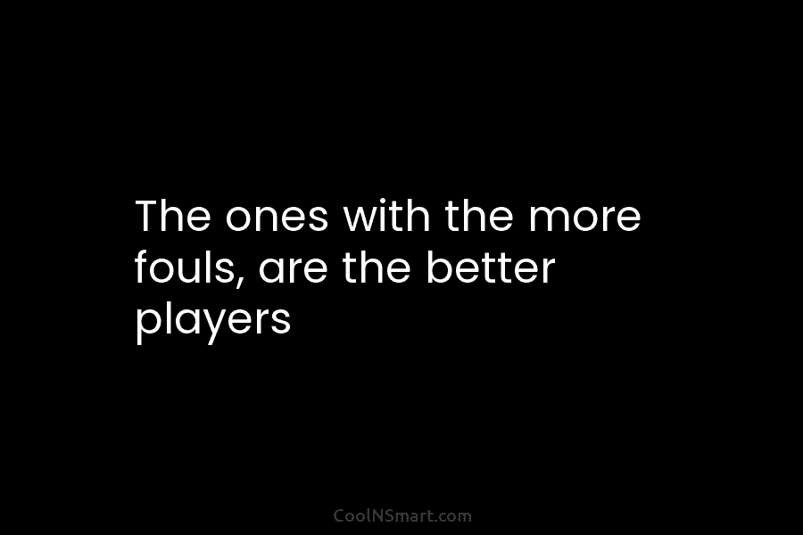 The ones with the more fouls, are the better players