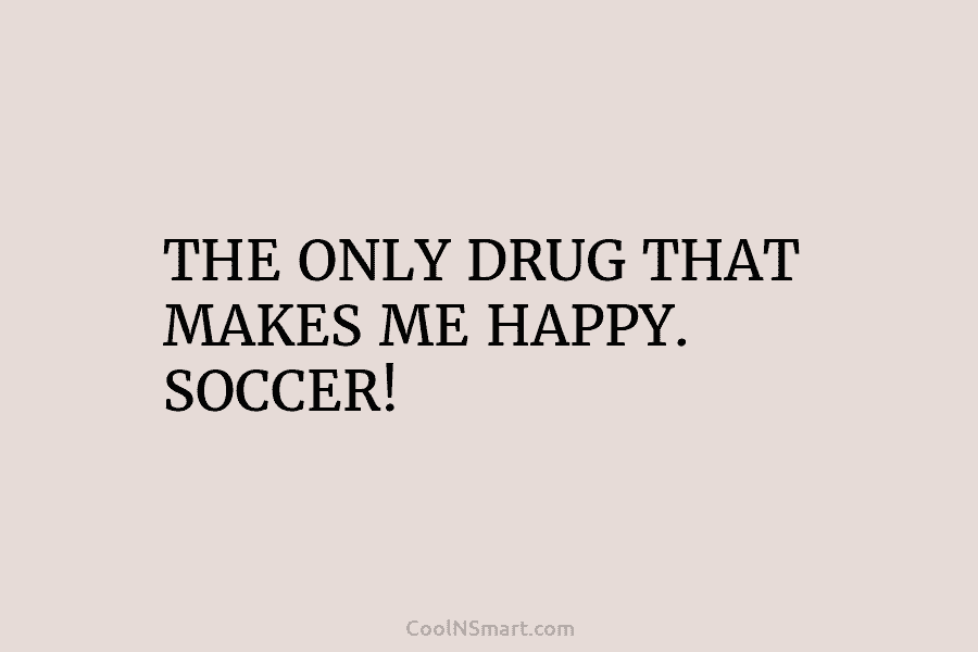 THE ONLY DRUG THAT MAKES ME HAPPY. SOCCER!