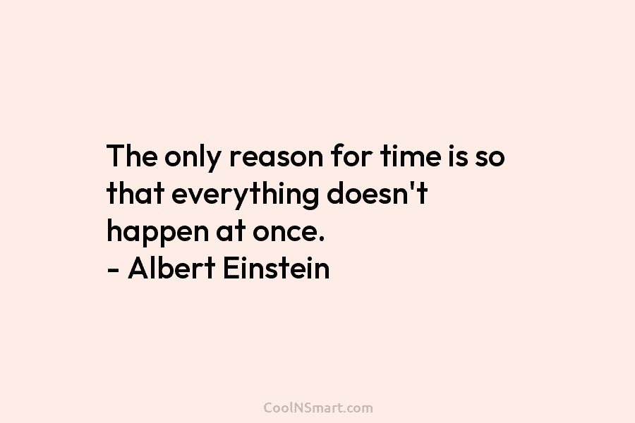 The only reason for time is so that everything doesn’t happen at once. – Albert Einstein