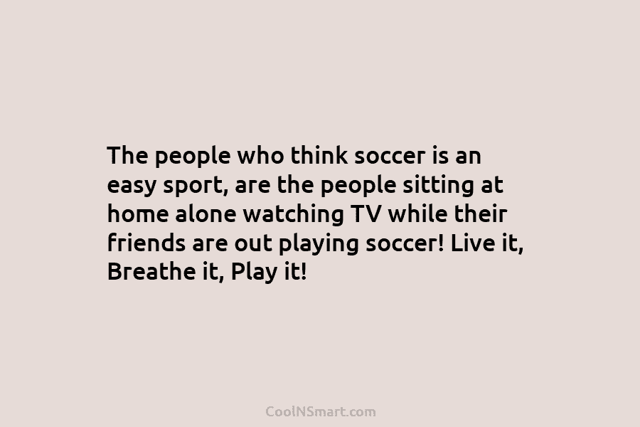 The people who think soccer is an easy sport, are the people sitting at home...