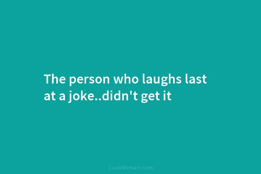 The person who laughs last at a joke..didn’t get it