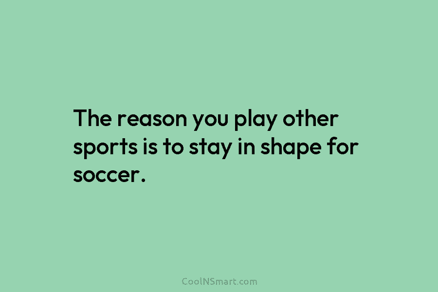The reason you play other sports is to stay in shape for soccer.