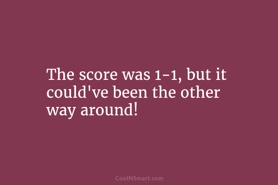 The score was 1-1, but it could’ve been the other way around!