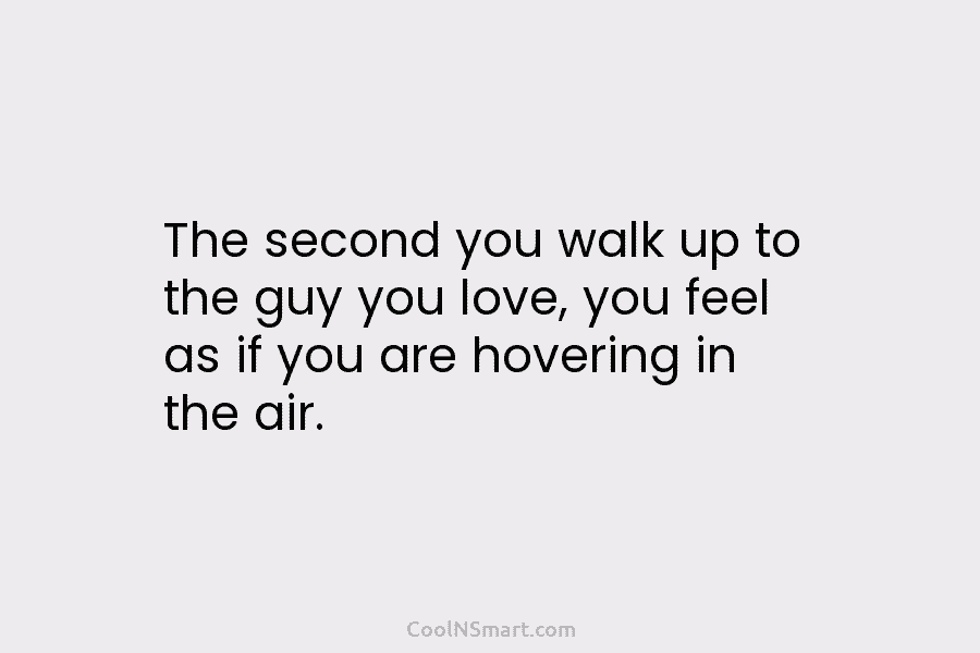 The second you walk up to the guy you love, you feel as if you...
