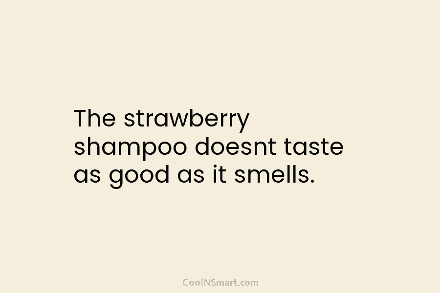 The strawberry shampoo doesnt taste as good as it smells.