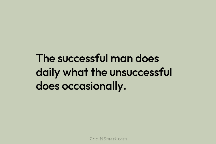 The successful man does daily what the unsuccessful does occasionally.