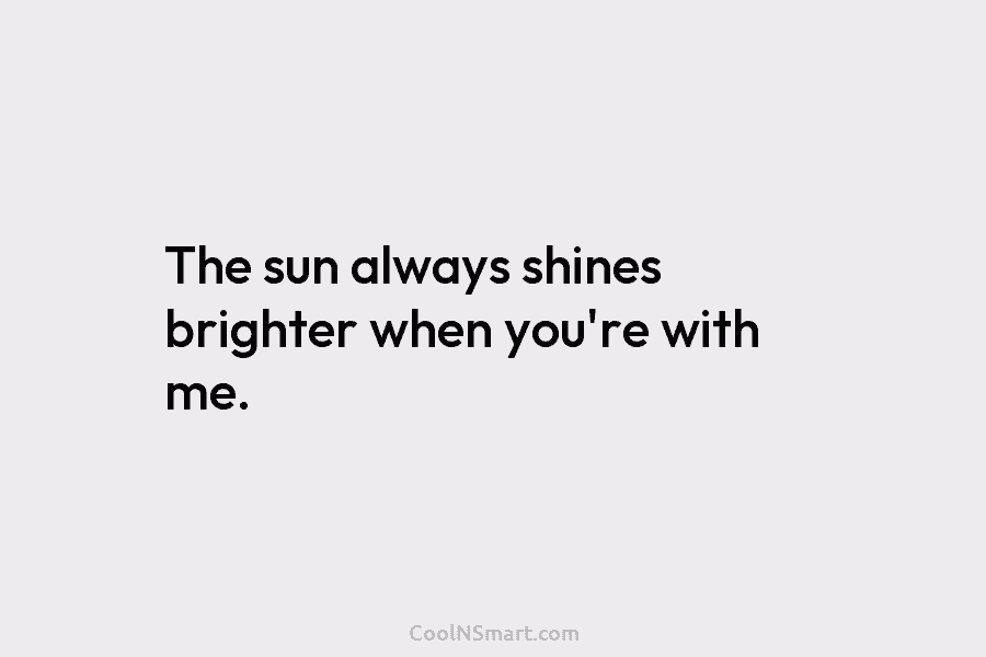 The sun always shines brighter when you’re with me.