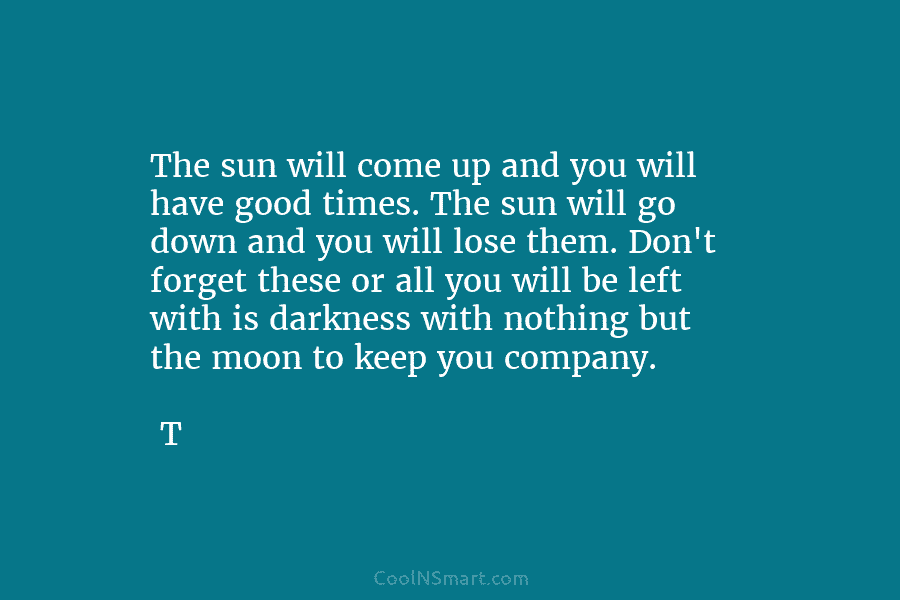The sun will come up and you will have good times. The sun will go down and you will lose...