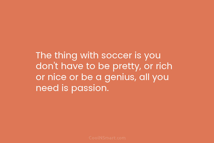 The thing with soccer is you don’t have to be pretty, or rich or nice...