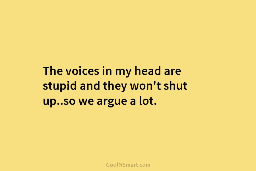 The voices in my head are stupid and they won’t shut up..so we argue a...