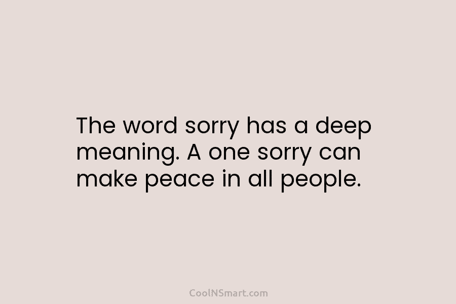 The word sorry has a deep meaning. A one sorry can make peace in all...