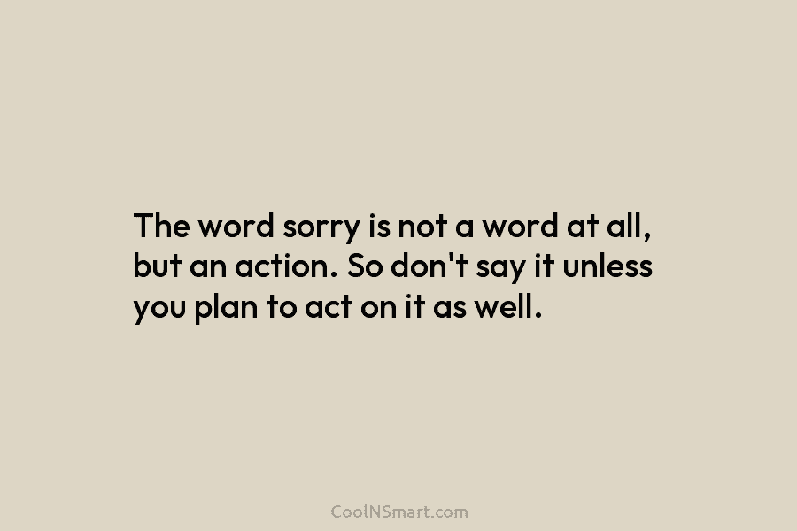 The word sorry is not a word at all, but an action. So don’t say...