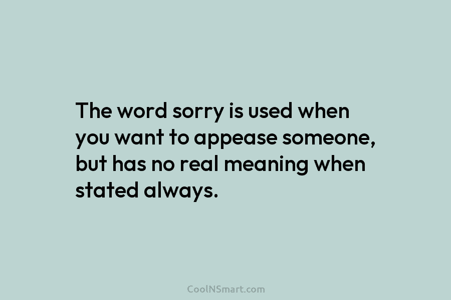 The word sorry is used when you want to appease someone, but has no real...