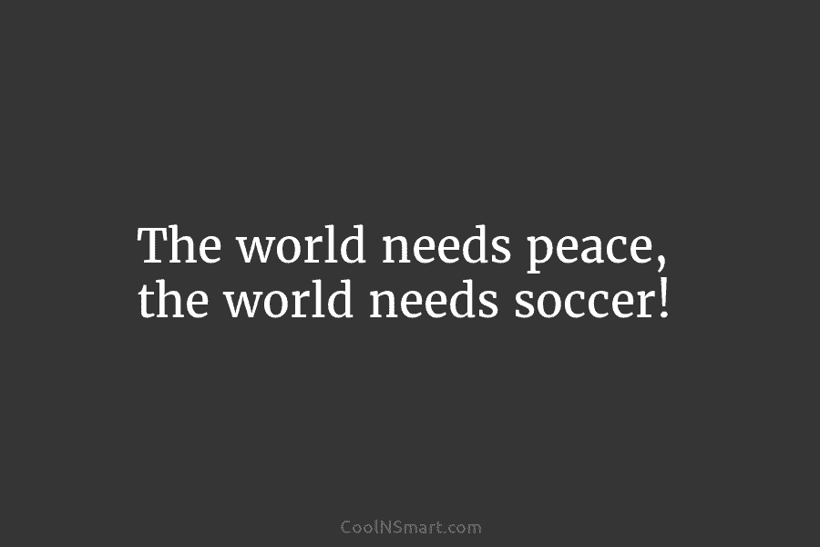 The world needs peace, the world needs soccer!