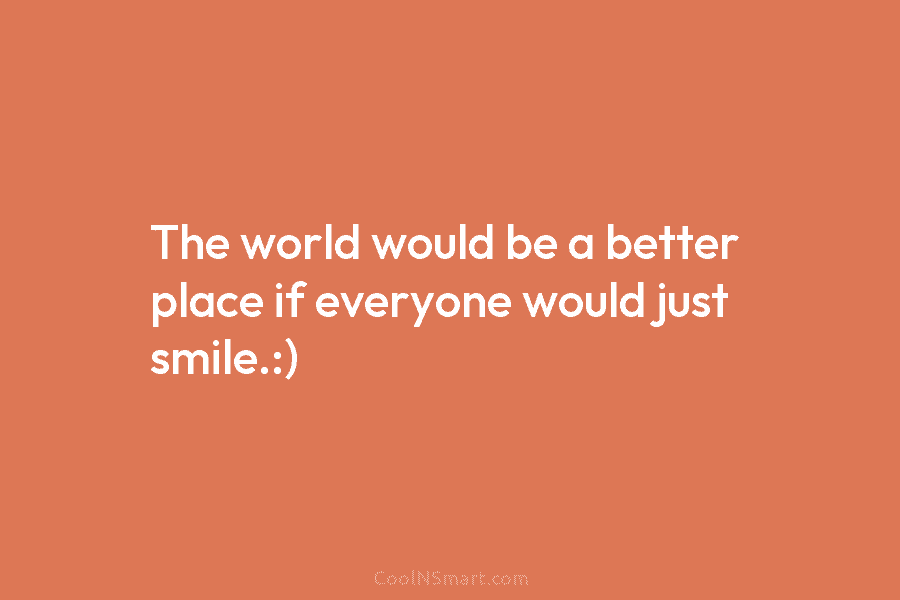 The world would be a better place if everyone would just smile.:)