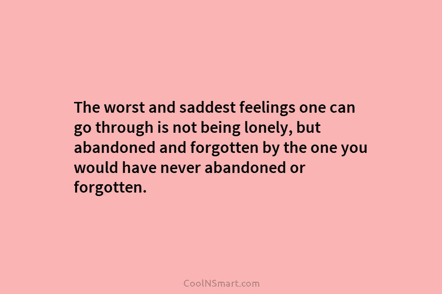 The worst and saddest feelings one can go through is not being lonely, but abandoned and forgotten by the one...