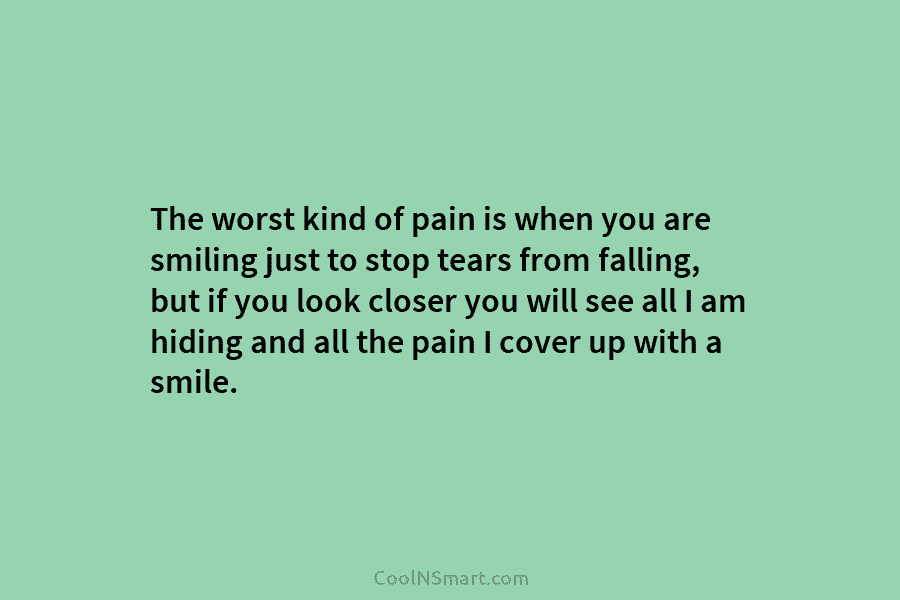 The worst kind of pain is when you are smiling just to stop tears from...