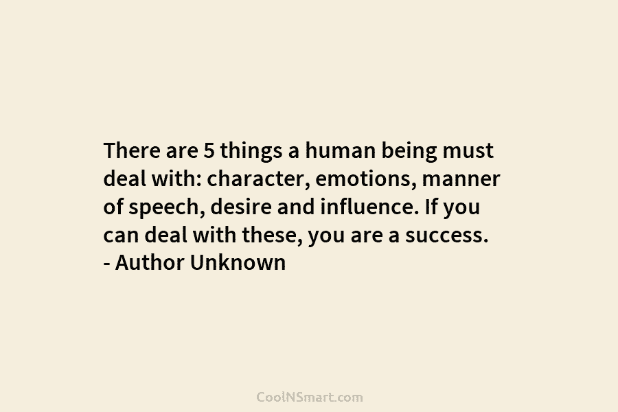 There are 5 things a human being must deal with: character, emotions, manner of speech, desire and influence. If you...