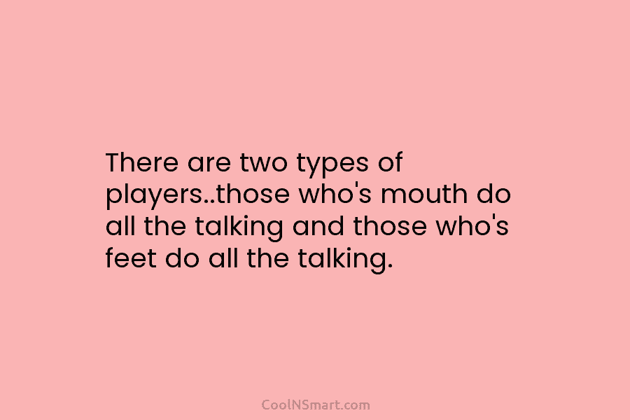 There are two types of players..those who’s mouth do all the talking and those who’s...