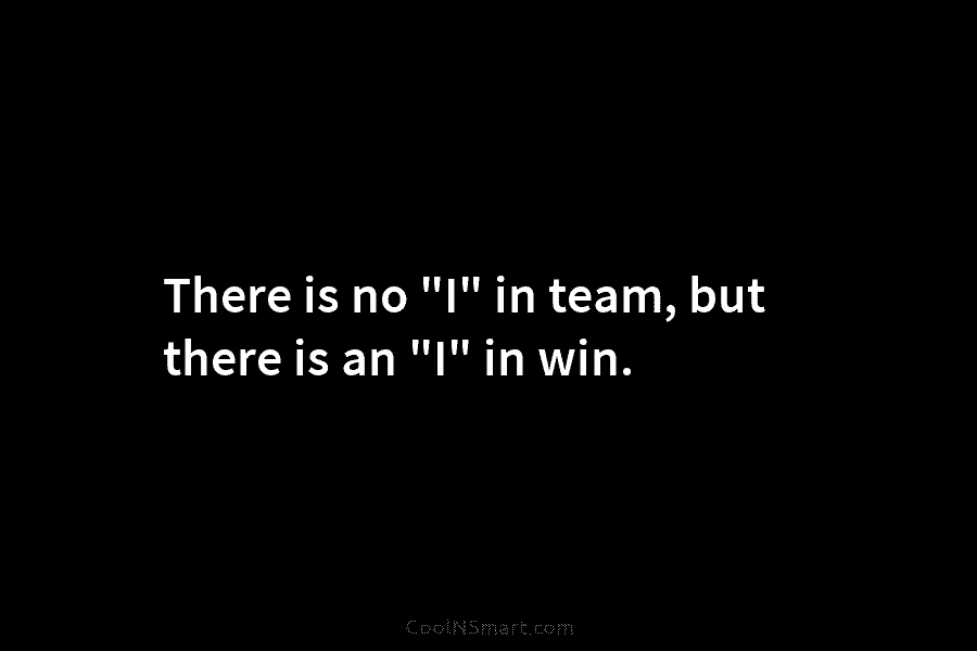 There is no “I” in team, but there is an “I” in win.