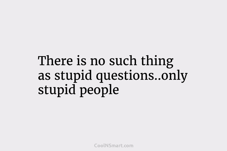 There is no such thing as stupid questions..only stupid people