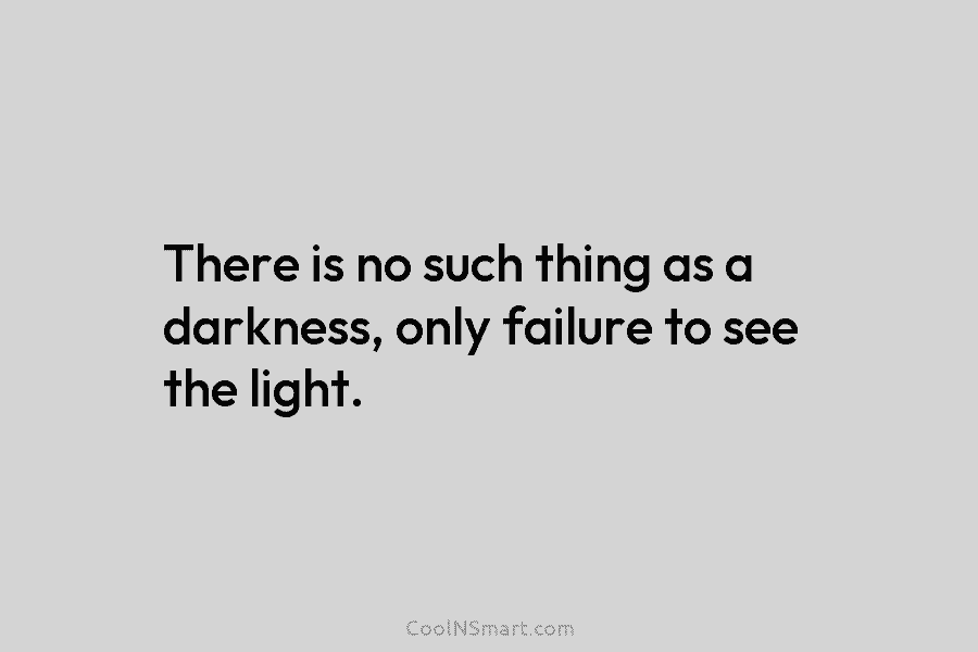 There is no such thing as a darkness, only failure to see the light.