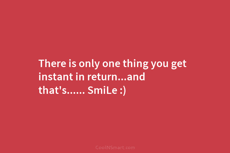 There is only one thing you get instant in return…and that’s…… SmiLe :)