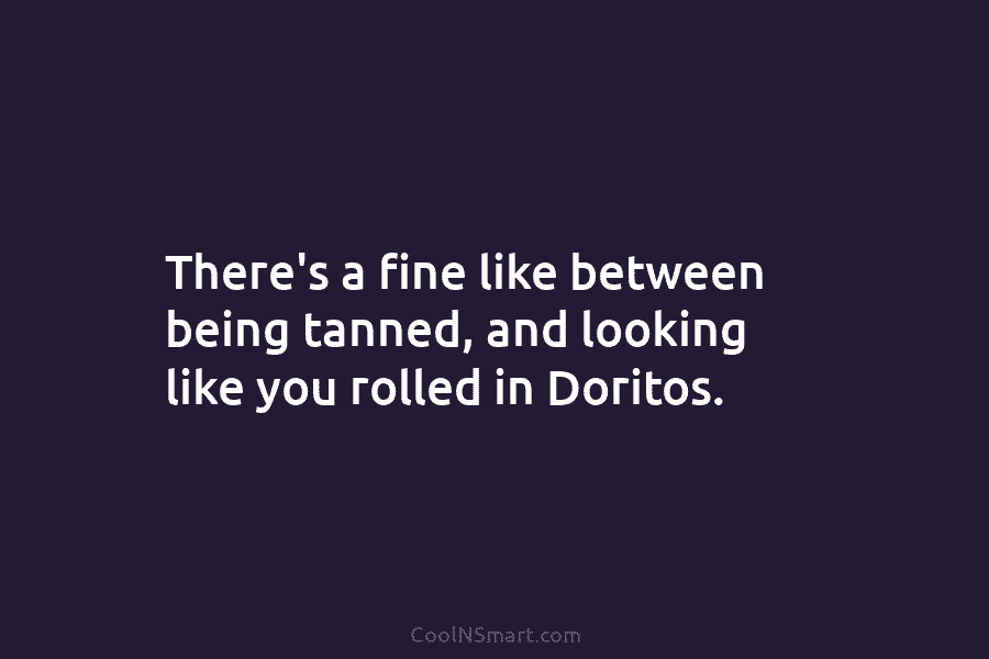 There’s a fine like between being tanned, and looking like you rolled in Doritos.