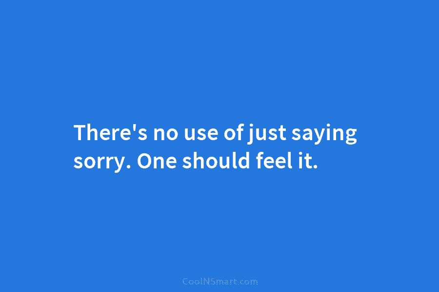 There’s no use of just saying sorry. One should feel it.
