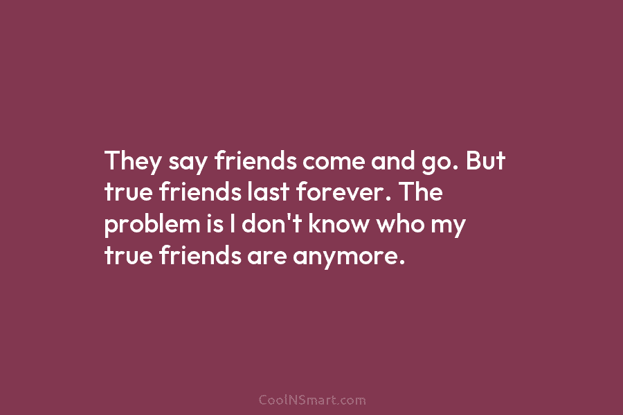 They say friends come and go. But true friends last forever. The problem is I don’t know who my true...