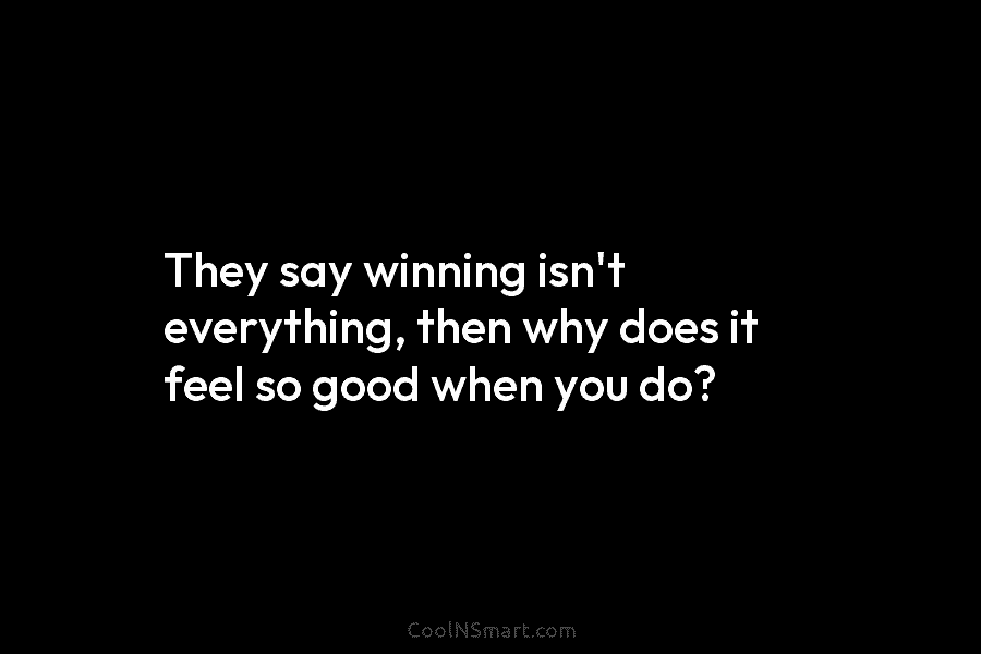 They say winning isn’t everything, then why does it feel so good when you do?