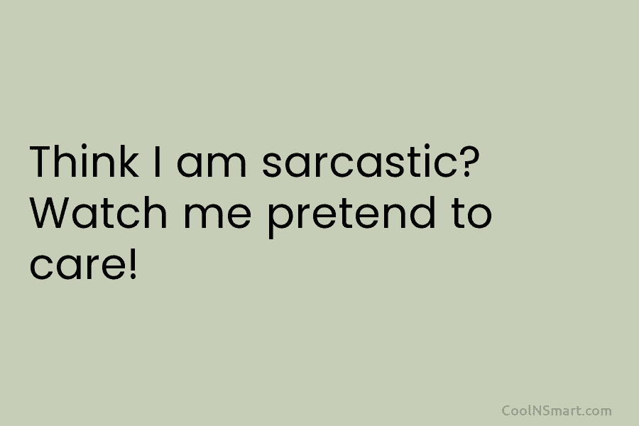 Think I am sarcastic? Watch me pretend to care!