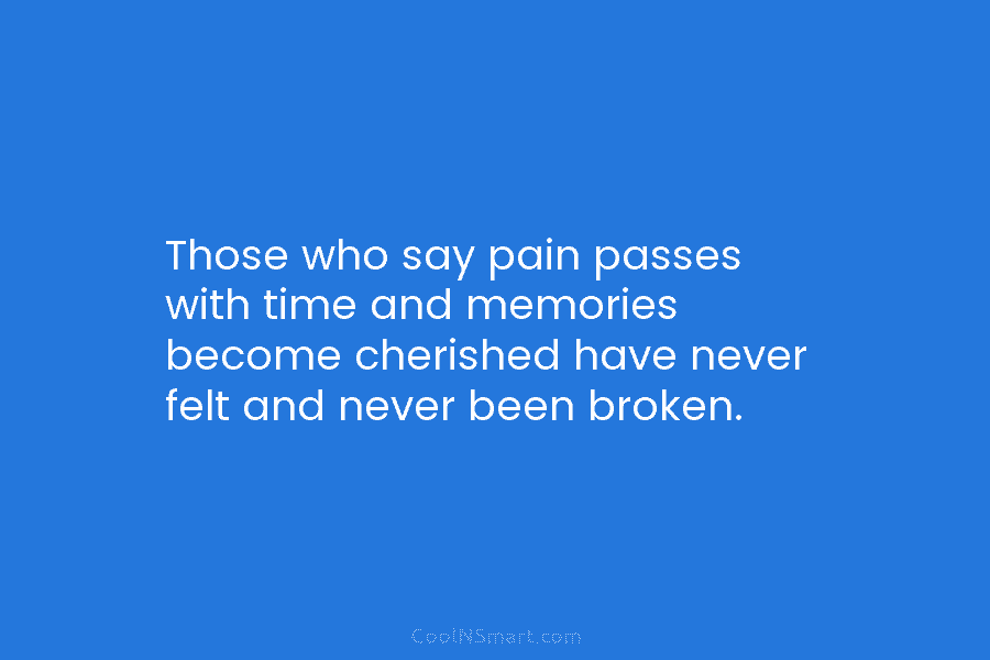 Those who say pain passes with time and memories become cherished have never felt and never been broken.