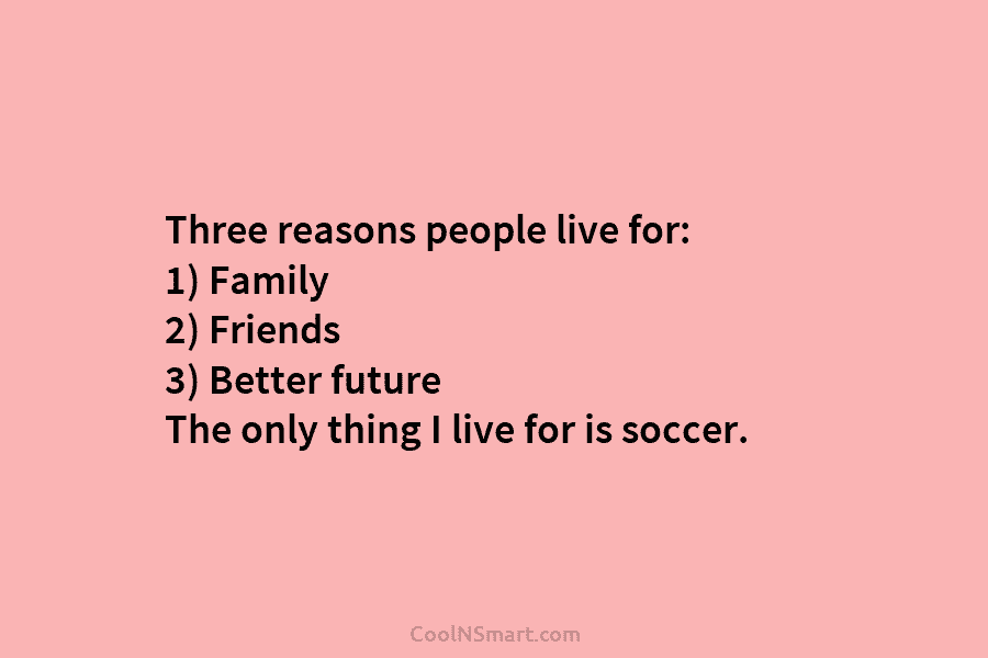 Three reasons people live for: 1) Family 2) Friends 3) Better future The only thing...