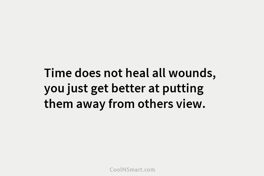 Time does not heal all wounds, you just get better at putting them away from others view.