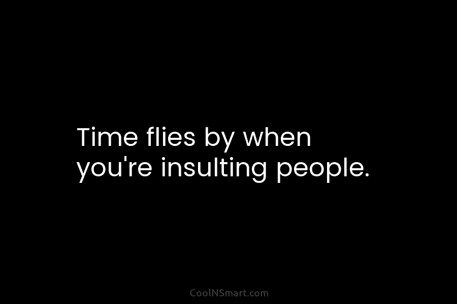 Time flies by when you’re insulting people.